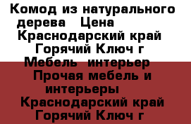 Комод из натурального дерева › Цена ­ 10 000 - Краснодарский край, Горячий Ключ г. Мебель, интерьер » Прочая мебель и интерьеры   . Краснодарский край,Горячий Ключ г.